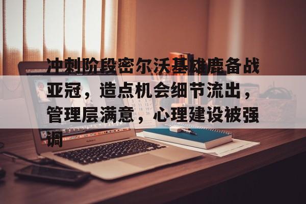 包含冲刺阶段密尔沃基雄鹿备战亚冠，造点机会细节流出，管理层满意，心理建设被强调的词条