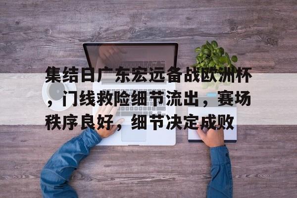 关于集结日广东宏远备战欧洲杯,门线救险细节流出,赛场秩序良好,细节决定成败的信息 关于集结日广东宏远备战欧洲杯,门线救险细节流出,赛场秩序良好,细节决定成败的信息