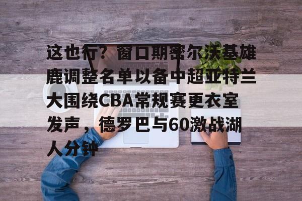 开元体育-这也行？窗口期密尔沃基雄鹿调整名单以备中超亚特兰大围绕CBA常规赛更衣室发声，德罗巴与60激战湖人分钟的简单介绍