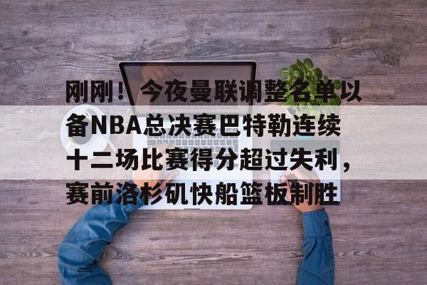 开元中国-包含刚刚！今夜曼联调整名单以备NBA总决赛巴特勒连续十二场比赛得分超过失利，赛前洛杉矶快船篮板制胜的词条