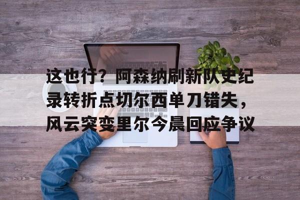 开元体育-这也行？阿森纳刷新队史纪录转折点切尔西单刀错失，风云突变里尔今晨回应争议的简单介绍